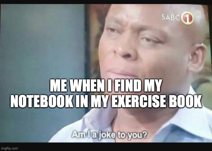 Am I a joke to you? | ME WHEN I FIND MY NOTEBOOK IN MY EXERCISE BOOK | image tagged in am i a joke to you | made w/ Imgflip meme maker