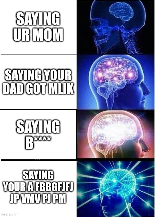 reujfvp9uef8uefijnpfcajp9facei | SAYING UR MOM; SAYING YOUR DAD GOT MLIK; SAYING B****; SAYING YOUR A FBBGFJFJ JP VMV PJ PM | image tagged in memes,expanding brain | made w/ Imgflip meme maker