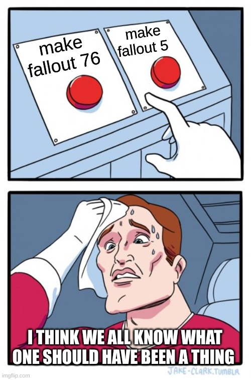 Two Buttons | make fallout 5; make fallout 76; I THINK WE ALL KNOW WHAT ONE SHOULD HAVE BEEN A THING | image tagged in memes,two buttons | made w/ Imgflip meme maker