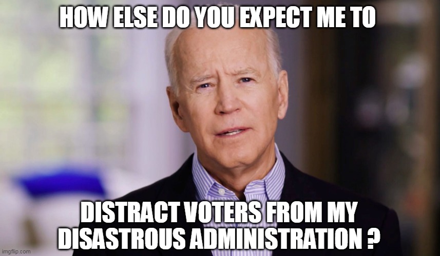 Joe Biden 2020 | HOW ELSE DO YOU EXPECT ME TO DISTRACT VOTERS FROM MY DISASTROUS ADMINISTRATION ? | image tagged in joe biden 2020 | made w/ Imgflip meme maker