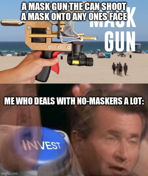 i need it | A MASK GUN THE CAN SHOOT A MASK ONTO ANY ONES FACE; ME WHO DEALS WITH NO-MASKERS A LOT: | image tagged in invest,mask,yes | made w/ Imgflip meme maker