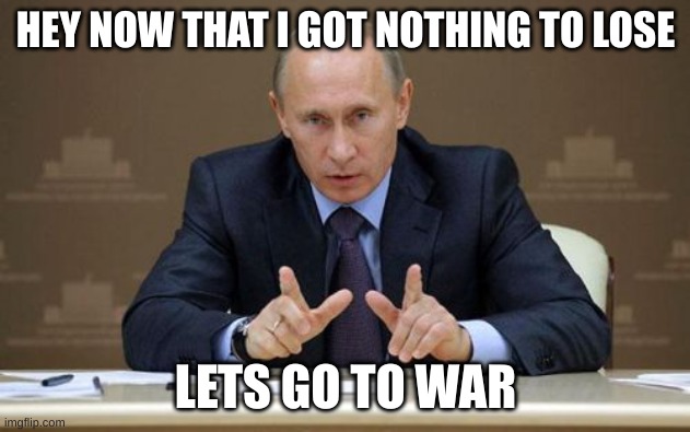 Vladimir Putin Meme | HEY NOW THAT I GOT NOTHING TO LOSE LETS GO TO WAR | image tagged in memes,vladimir putin | made w/ Imgflip meme maker