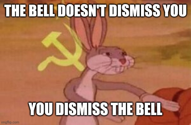 our | THE BELL DOESN'T DISMISS YOU YOU DISMISS THE BELL | image tagged in our | made w/ Imgflip meme maker