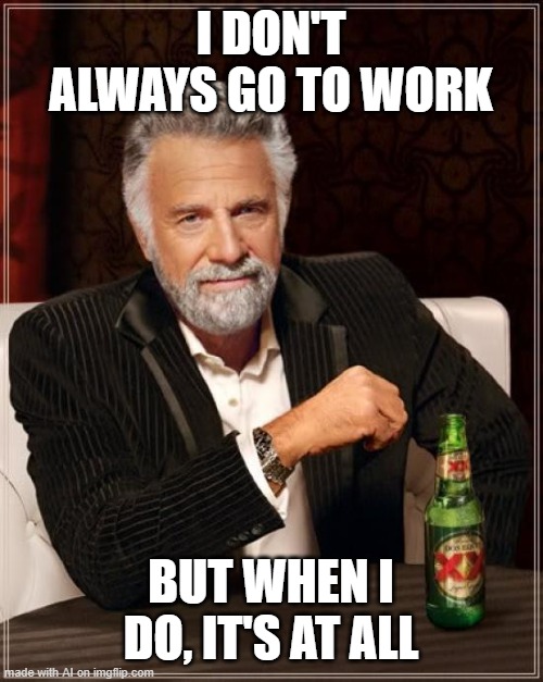 The Most Interesting Man In The World | I DON'T ALWAYS GO TO WORK; BUT WHEN I DO, IT'S AT ALL | image tagged in memes,the most interesting man in the world | made w/ Imgflip meme maker