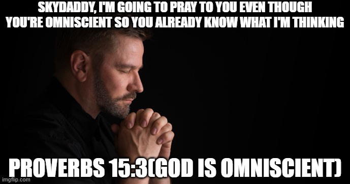 SKYDADDY, I'M GOING TO PRAY TO YOU EVEN THOUGH YOU'RE OMNISCIENT SO YOU ALREADY KNOW WHAT I'M THINKING; PROVERBS 15:3(GOD IS OMNISCIENT) | image tagged in religion,god | made w/ Imgflip meme maker