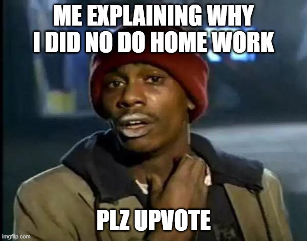Y'all Got Any More Of That | ME EXPLAINING WHY I DID NO DO HOME WORK; PLZ UPVOTE | image tagged in memes,y'all got any more of that | made w/ Imgflip meme maker