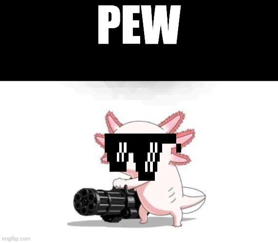 Pew | PEW | image tagged in axolotl gun | made w/ Imgflip meme maker