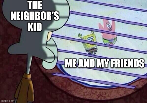 Squidward window | THE NEIGHBOR'S KID; ME AND MY FRIENDS | image tagged in squidward window | made w/ Imgflip meme maker