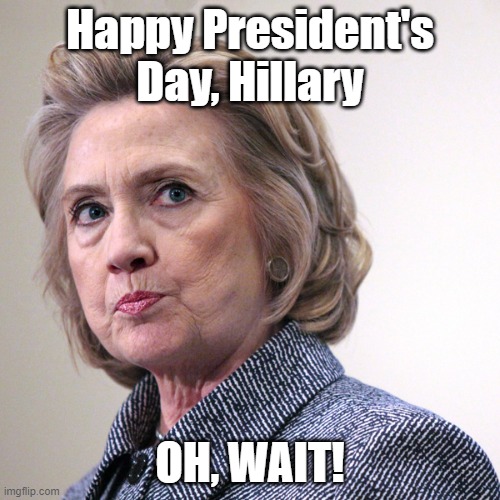hillary clinton pissed | Happy President's Day, Hillary; OH, WAIT! | image tagged in hillary clinton pissed | made w/ Imgflip meme maker
