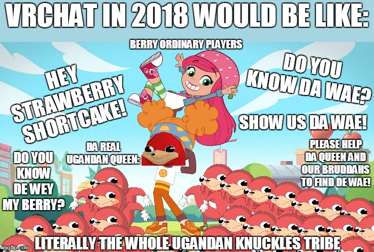 Strawberry Shortcake in VRChat | VRCHAT IN 2018 WOULD BE LIKE:; DO YOU KNOW DA WAE? BERRY ORDINARY PLAYERS; HEY STRAWBERRY SHORTCAKE! SHOW US DA WAE! DA REAL UGANDAN QUEEN:; DO YOU KNOW DE WEY MY BERRY? PLEASE HELP DA QUEEN AND OUR BRUDDAHS TO FIND DE WAE! LITERALLY THE WHOLE UGANDAN KNUCKLES TRIBE | image tagged in ugandan knuckles,strawberry shortcake,strawberry shortcake berry in the big city,funny,memes,funny memes | made w/ Imgflip meme maker
