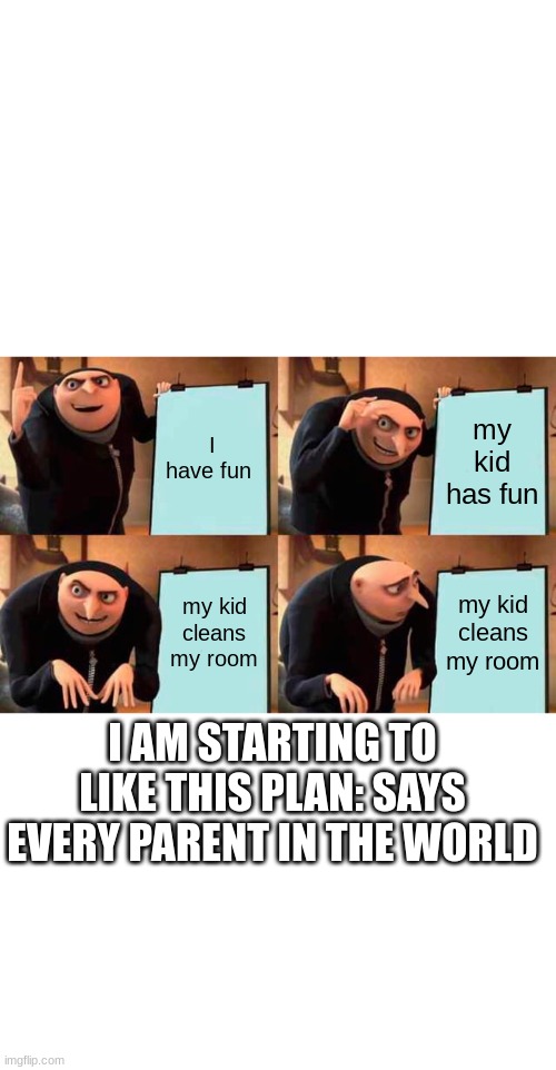 IDK | I have fun; my kid has fun; my kid cleans my room; my kid cleans my room; I AM STARTING TO LIKE THIS PLAN: SAYS EVERY PARENT IN THE WORLD | image tagged in memes,gru's plan | made w/ Imgflip meme maker