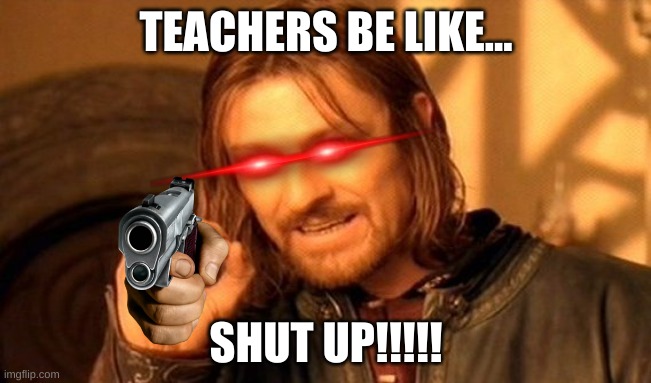 One Does Not Simply Meme | TEACHERS BE LIKE... SHUT UP!!!!! | image tagged in memes,one does not simply | made w/ Imgflip meme maker