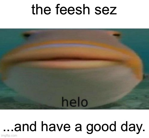 have a good day folks | the feesh sez; ...and have a good day. | image tagged in helo,helo fish,have a good day,memes | made w/ Imgflip meme maker