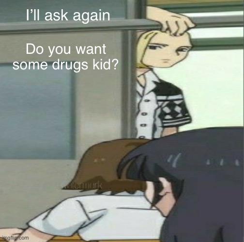 Idk I’m bored | I’ll ask again; Do you want some drugs kid? | image tagged in draken low quality,anime | made w/ Imgflip meme maker