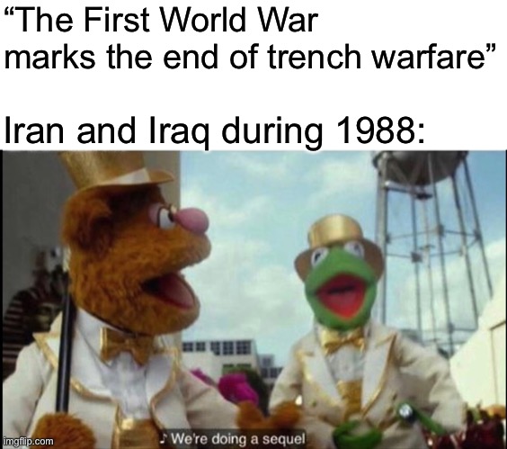 History repeats itself | “The First World War marks the end of trench warfare”; Iran and Iraq during 1988: | image tagged in we're doing a sequel | made w/ Imgflip meme maker