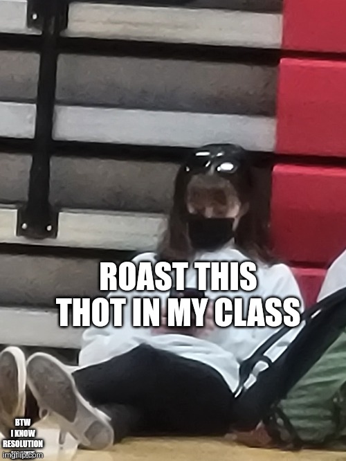 R O A S T | ROAST THIS THOT IN MY CLASS; BTW I KNOW RESOLUTION IS SHIT | image tagged in thot,why are you reading this | made w/ Imgflip meme maker