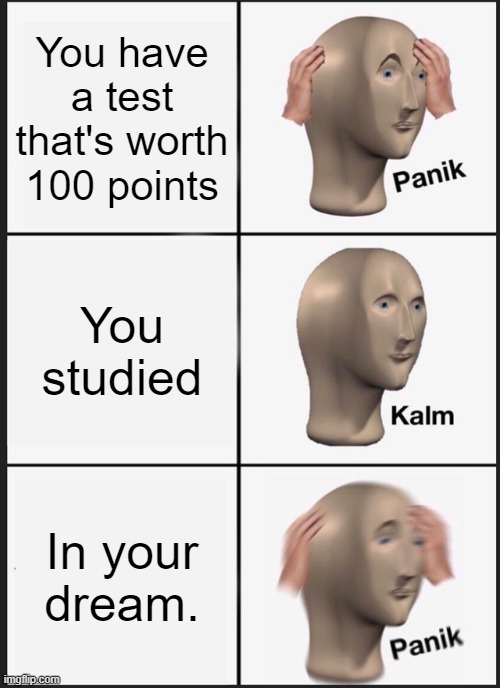 COol title | You have a test that's worth 100 points; You studied; In your dream. | image tagged in memes,panik kalm panik | made w/ Imgflip meme maker