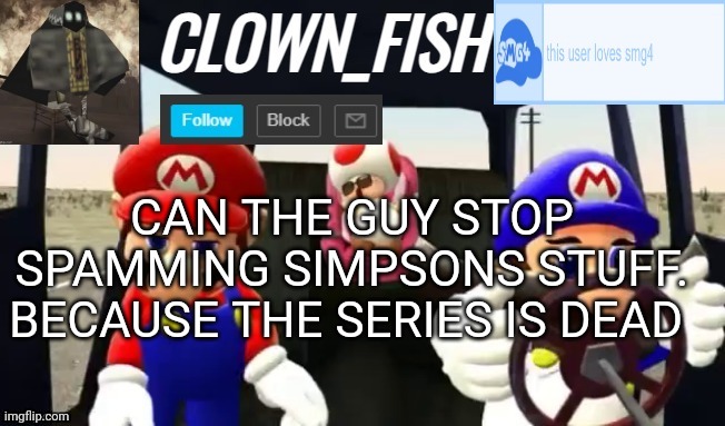 Clown_fishs smg4 announcement template | CAN THE GUY STOP SPAMMING SIMPSONS STUFF. BECAUSE THE SERIES IS DEAD | image tagged in clown_fishs smg4 announcement template | made w/ Imgflip meme maker