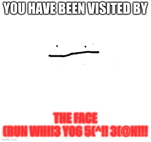 the face has came (no upvotes because im not begging) | YOU HAVE BEEN VISITED BY; THE FACE
(RUN WHI!3 Y06 5(^!! 3(@N!!! | image tagged in blank white template | made w/ Imgflip meme maker