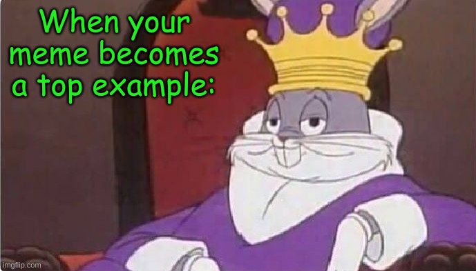My most popular meme legit became a top example! | When your meme becomes a top example: | image tagged in bugs bunny king | made w/ Imgflip meme maker