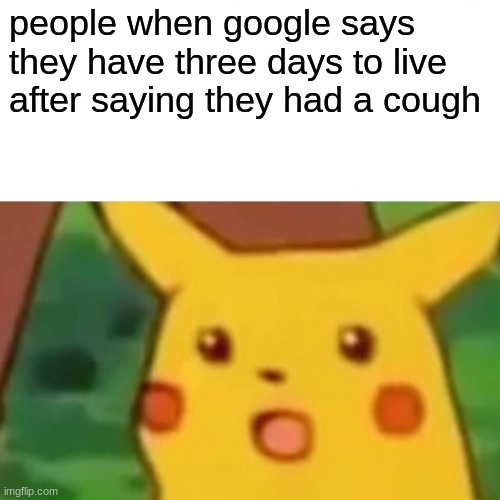 me | people when google says they have three days to live after saying they had a cough | image tagged in memes,surprised pikachu,funny,google | made w/ Imgflip meme maker