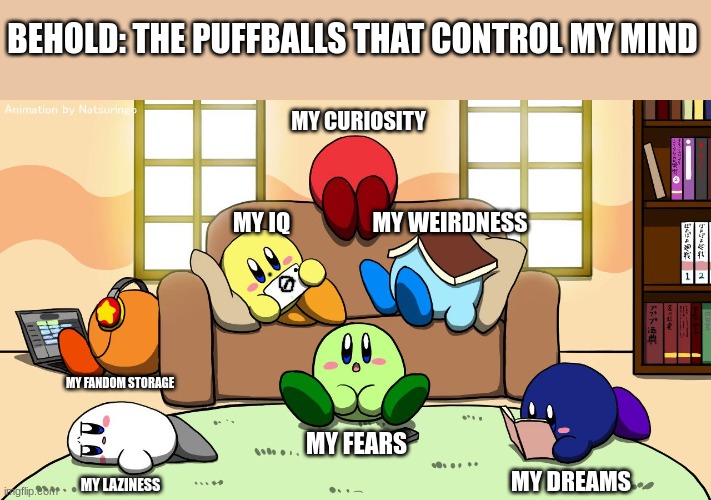 My Mental Kirbys |  BEHOLD: THE PUFFBALLS THAT CONTROL MY MIND; MY CURIOSITY; MY IQ; MY WEIRDNESS; MY FANDOM STORAGE; MY FEARS; MY LAZINESS; MY DREAMS | image tagged in inside out,kirby,blow my mind,psychonauts | made w/ Imgflip meme maker