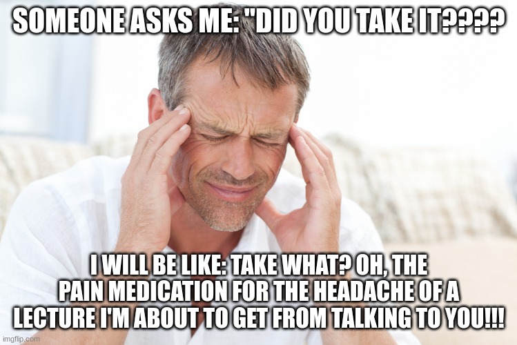 headache |  SOMEONE ASKS ME: "DID YOU TAKE IT???? I WILL BE LIKE: TAKE WHAT? OH, THE PAIN MEDICATION FOR THE HEADACHE OF A LECTURE I'M ABOUT TO GET FROM TALKING TO YOU!!! | image tagged in headache | made w/ Imgflip meme maker