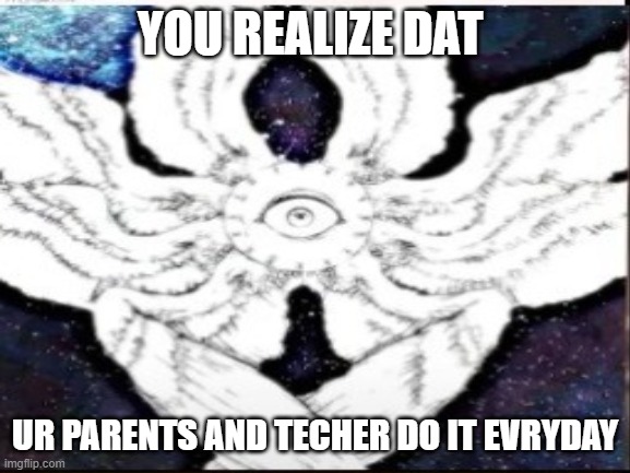 YOU REALIZE DAT UR PARENTS AND TECHER DO IT EVRYDAY | made w/ Imgflip meme maker