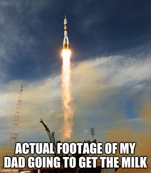 rocketship | ACTUAL FOOTAGE OF MY DAD GOING TO GET THE MILK | image tagged in rocketship | made w/ Imgflip meme maker