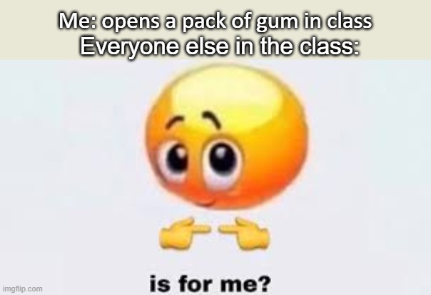Is for me | Everyone else in the class:; Me: opens a pack of gum in class | image tagged in is for me | made w/ Imgflip meme maker
