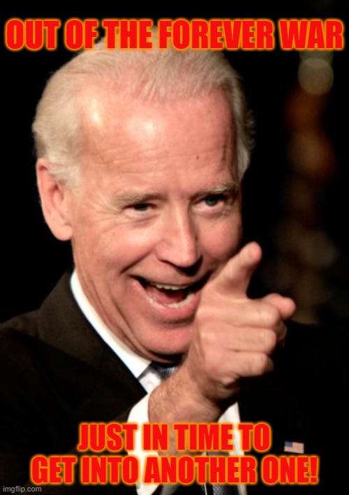 Joe Biden | OUT OF THE FOREVER WAR; JUST IN TIME TO GET INTO ANOTHER ONE! | image tagged in memes,smilin biden,afghanistan,russia,war,ukraine | made w/ Imgflip meme maker