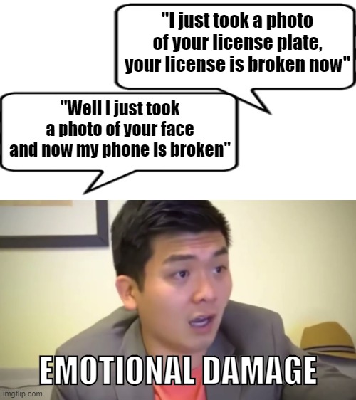 Smh, smh | "I just took a photo of your license plate, your license is broken now"; "Well I just took a photo of your face and now my phone is broken"; EMOTIONAL DAMAGE | image tagged in emotional damage | made w/ Imgflip meme maker