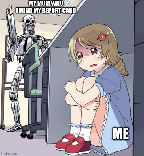 Anime Girl Hiding from Terminator |  MY MOM WHO FOUND MY REPORT CARD; ME | image tagged in anime girl hiding from terminator | made w/ Imgflip meme maker