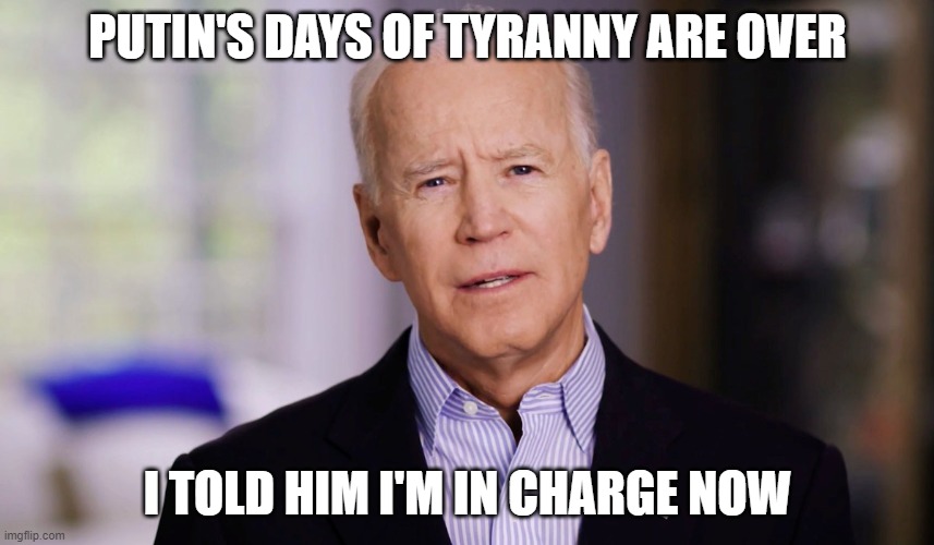 Joe Biden 2020 | PUTIN'S DAYS OF TYRANNY ARE OVER; I TOLD HIM I'M IN CHARGE NOW | image tagged in joe biden 2020 | made w/ Imgflip meme maker