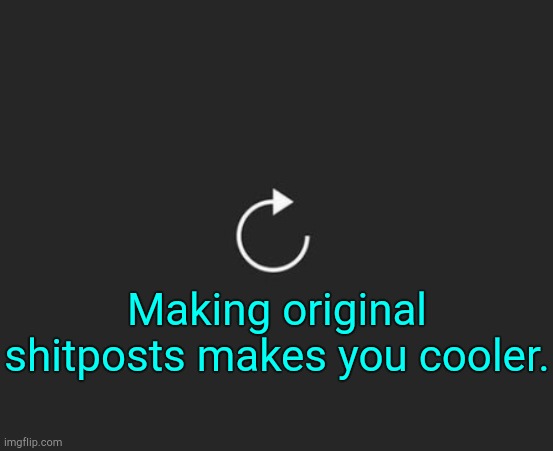 Get real. | Making original shitposts makes you cooler. | image tagged in replay button | made w/ Imgflip meme maker