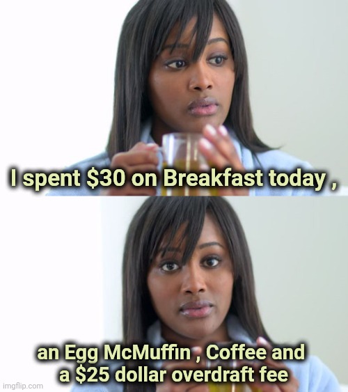 Now I'm really broke |  I spent $30 on Breakfast today , an Egg McMuffin , Coffee and 
a $25 dollar overdraft fee | image tagged in black woman drinking tea 2 panels,mcdonalds,breakfast,bank robber | made w/ Imgflip meme maker