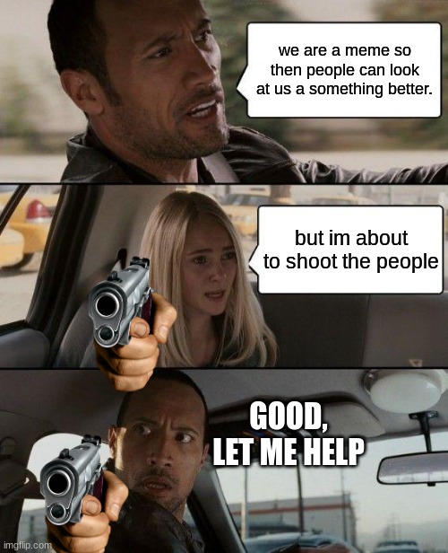 The Rock Driving Meme | we are a meme so then people can look at us a something better. but im about to shoot the people; GOOD, LET ME HELP | image tagged in memes,the rock driving | made w/ Imgflip meme maker