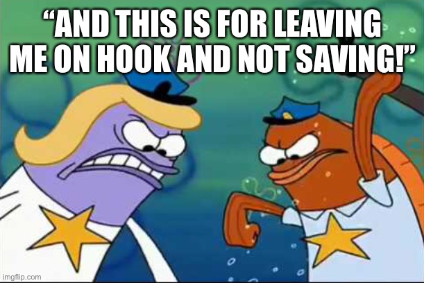 “AND THIS IS FOR LEAVING ME ON HOOK AND NOT SAVING!” | image tagged in police,spongebob | made w/ Imgflip meme maker