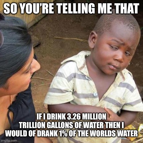 Water | SO YOU’RE TELLING ME THAT; IF I DRINK 3.26 MILLION TRILLION GALLONS OF WATER THEN I WOULD OF DRANK 1% OF THE WORLDS WATER | image tagged in memes,third world skeptical kid,water,funny | made w/ Imgflip meme maker