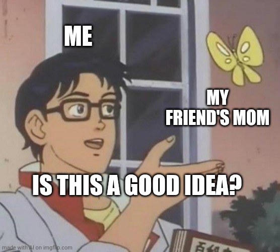 Lmaoo | ME; MY FRIEND'S MOM; IS THIS A GOOD IDEA? | image tagged in memes,is this a pigeon | made w/ Imgflip meme maker