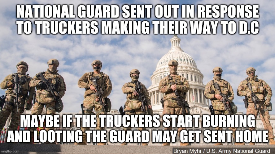 National Guard Capitol 2021 | NATIONAL GUARD SENT OUT IN RESPONSE TO TRUCKERS MAKING THEIR WAY TO D.C; MAYBE IF THE TRUCKERS START BURNING AND LOOTING THE GUARD MAY GET SENT HOME | image tagged in national guard capitol 2021 | made w/ Imgflip meme maker