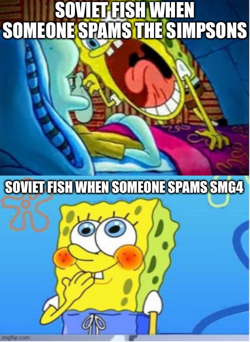 little late but here | SOVIET FISH WHEN SOMEONE SPAMS THE SIMPSONS; SOVIET FISH WHEN SOMEONE SPAMS SMG4 | image tagged in spongebob yell/spongebob shy | made w/ Imgflip meme maker
