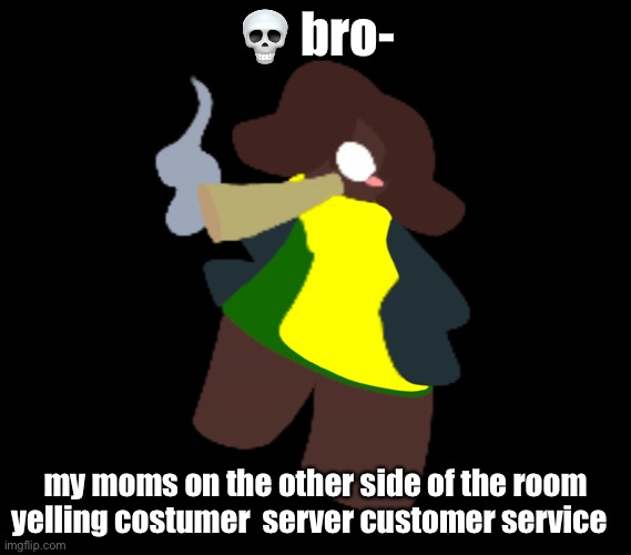 it’s funny but i feel bad djdhgfhfhf | 💀 bro-; my moms on the other side of the room yelling costumer  server customer service | image tagged in cinner | made w/ Imgflip meme maker