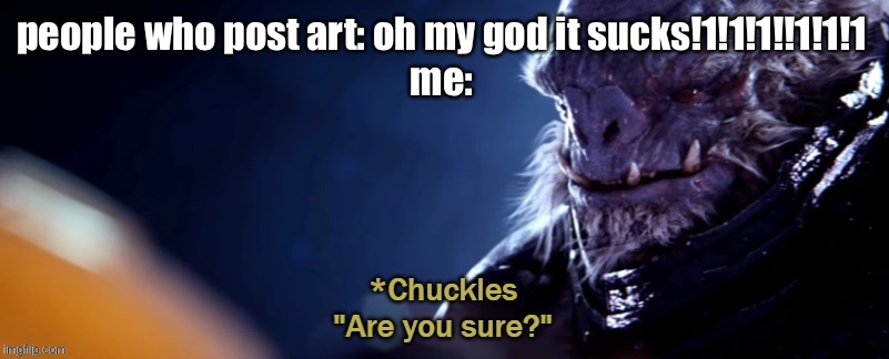 Are you sure | people who post art: oh my god it sucks!1!1!1!!1!1!1
me: | image tagged in are you sure | made w/ Imgflip meme maker