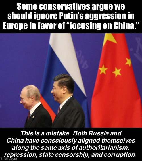 In the worldwide contest between freedom and authoritarianism, ignoring the enemy anywhere emboldens them everywhere. | Some conservatives argue we should ignore Putin’s aggression in Europe in favor of “focusing on China.”; This is a mistake. Both Russia and China have consciously aligned themselves along the same axis of authoritarianism, repression, state censorship, and corruption. | image tagged in democracy,authoritarianism,china,russia,xi jinping,vladimir putin | made w/ Imgflip meme maker