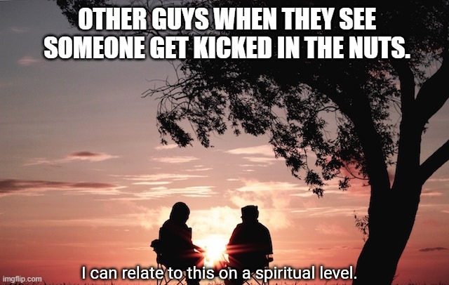 Relatable | OTHER GUYS WHEN THEY SEE SOMEONE GET KICKED IN THE NUTS. | image tagged in i can relate to this on a spiritual level | made w/ Imgflip meme maker