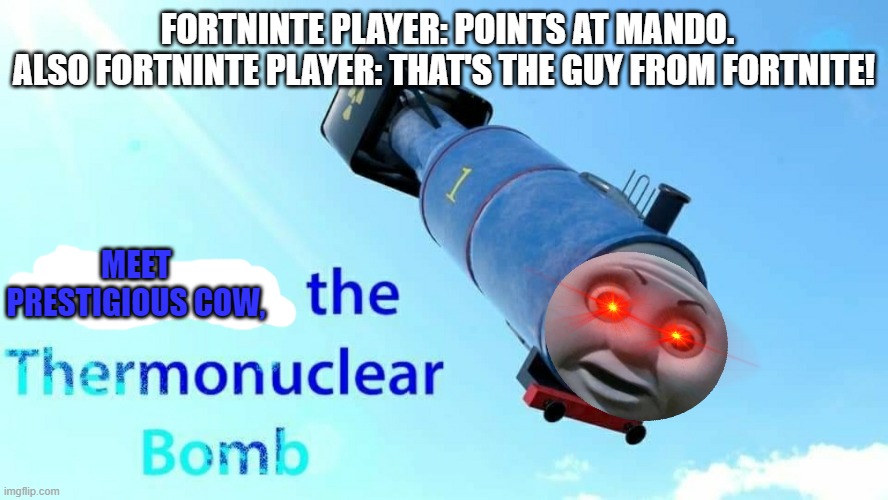 I am a Thermonuclear bomb now | FORTNINTE PLAYER: POINTS AT MANDO.
ALSO FORTNINTE PLAYER: THAT'S THE GUY FROM FORTNITE! MEET PRESTIGIOUS COW, | image tagged in thomas the thermonuclear bomb | made w/ Imgflip meme maker