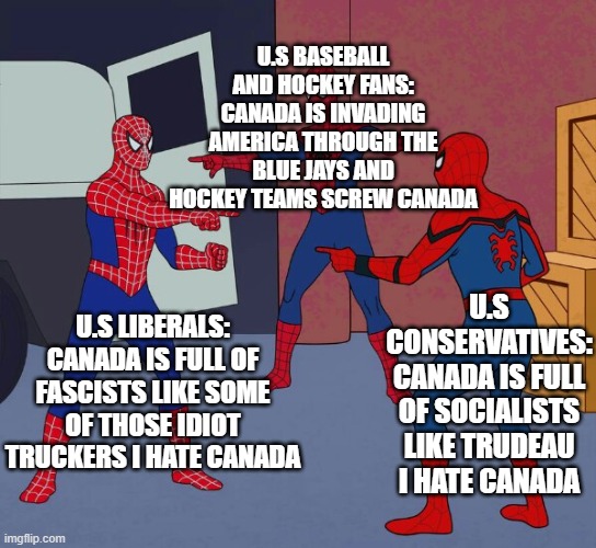 I made this a month ago but it is very accurate of the 3 political types | U.S BASEBALL AND HOCKEY FANS: CANADA IS INVADING AMERICA THROUGH THE BLUE JAYS AND HOCKEY TEAMS SCREW CANADA; U.S CONSERVATIVES: CANADA IS FULL OF SOCIALISTS LIKE TRUDEAU I HATE CANADA; U.S LIBERALS: CANADA IS FULL OF FASCISTS LIKE SOME OF THOSE IDIOT TRUCKERS I HATE CANADA | image tagged in spider man triple,meanwhile in canada,e | made w/ Imgflip meme maker