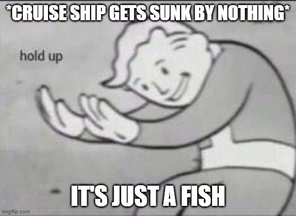 Fallout Hold Up | *CRUISE SHIP GETS SUNK BY NOTHING*; IT'S JUST A FISH | image tagged in fallout hold up | made w/ Imgflip meme maker