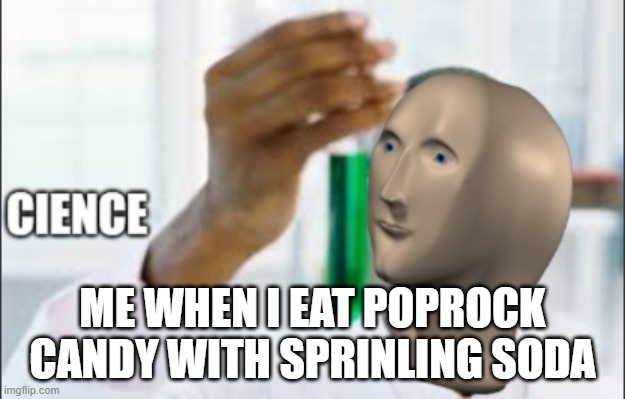 cience | ME WHEN I EAT POPROCK CANDY WITH SPRINLING SODA | image tagged in cience,science | made w/ Imgflip meme maker